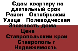 Сдам квартиру на длительный срок › Район ­ Октябрьский › Улица ­ Полеводческая › Этажность дома ­ 6 › Цена ­ 7 000 - Ставропольский край, Ставрополь г. Недвижимость » Квартиры аренда   . Ставропольский край